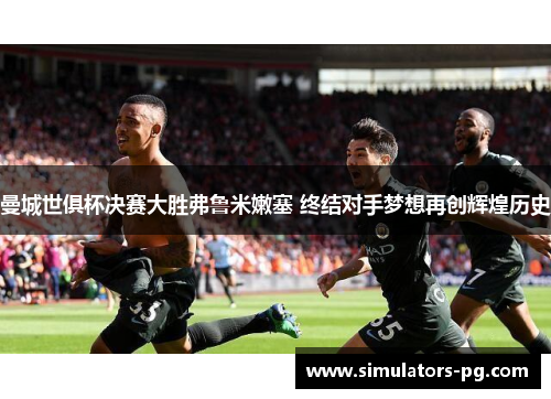 曼城世俱杯决赛大胜弗鲁米嫩塞 终结对手梦想再创辉煌历史 曼城世俱杯决赛大胜弗鲁米嫩塞 终结对手梦想再创辉煌历史