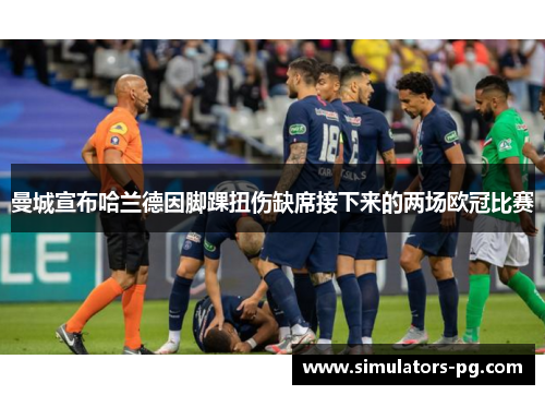 曼城宣布哈兰德因脚踝扭伤缺席接下来的两场欧冠比赛 曼城宣布哈兰德因脚踝扭伤缺席接下来的两场欧冠比赛