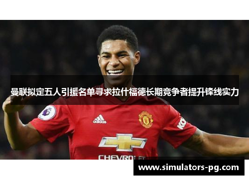 曼联拟定五人引援名单寻求拉什福德长期竞争者提升锋线实力 曼联拟定五人引援名单寻求拉什福德长期竞争者提升锋线实力