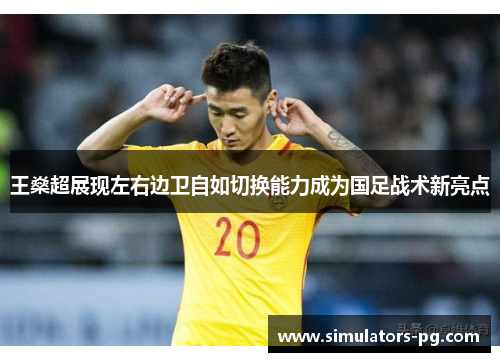 王燊超展现左右边卫自如切换能力成为国足战术新亮点