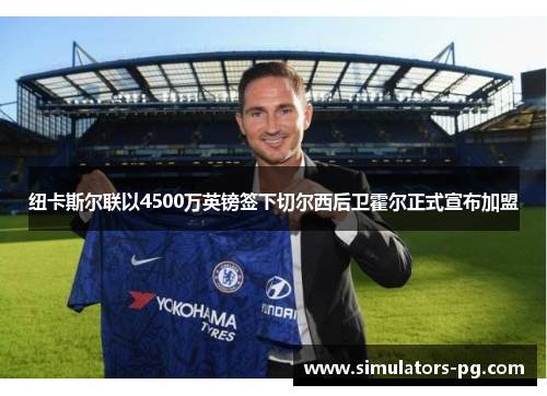 纽卡斯尔联以4500万英镑签下切尔西后卫霍尔正式宣布加盟 纽卡斯尔联以4500万英镑签下切尔西后卫霍尔正式宣布加盟