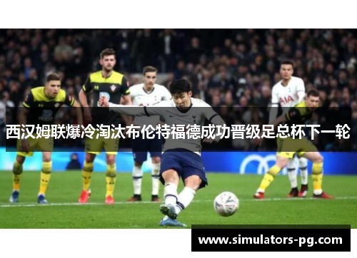 西汉姆联爆冷淘汰布伦特福德成功晋级足总杯下一轮 西汉姆联爆冷淘汰布伦特福德成功晋级足总杯下一轮