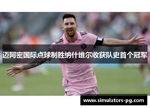 迈阿密国际点球制胜纳什维尔收获队史首个冠军