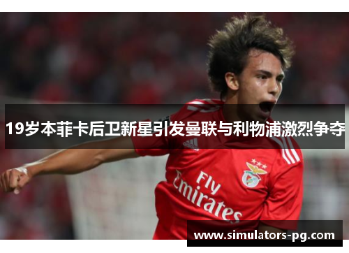 19岁本菲卡后卫新星引发曼联与利物浦激烈争夺