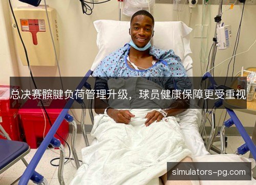 总决赛髌腱负荷管理升级,球员健康保障更受重视 总决赛髌腱负荷管理升级,球员健康保障更受重视
