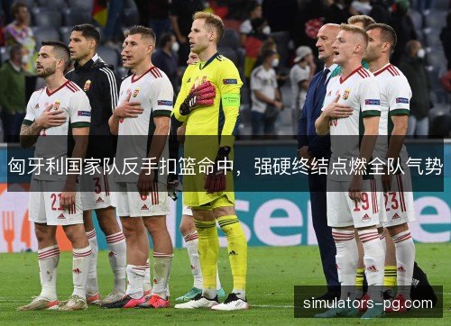 匈牙利国家队反手扣篮命中,强硬终结点燃全队气势 匈牙利国家队反手扣篮命中,强硬终结点燃全队气势